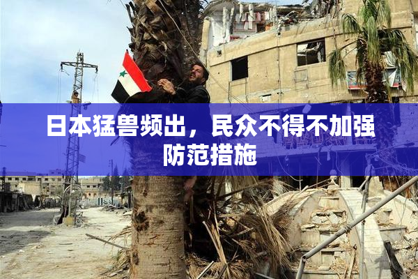 日本猛兽频出，民众不得不加强防范措施
