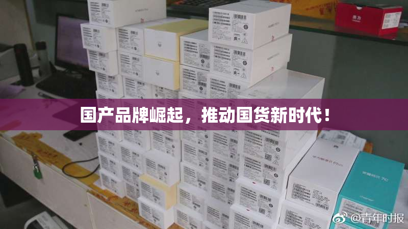 国产品牌崛起，推动国货新时代！