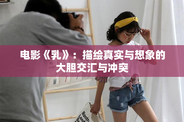 电影《乳》：描绘真实与想象的大胆交汇与冲突