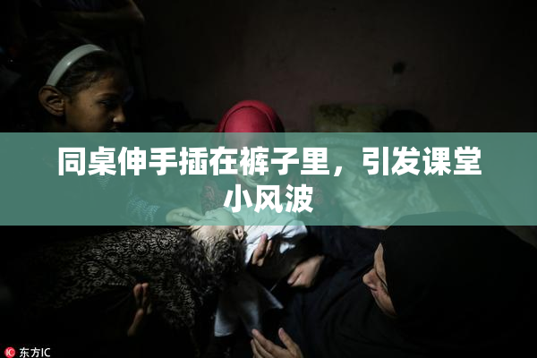 同桌伸手插在裤子里，引发课堂小风波