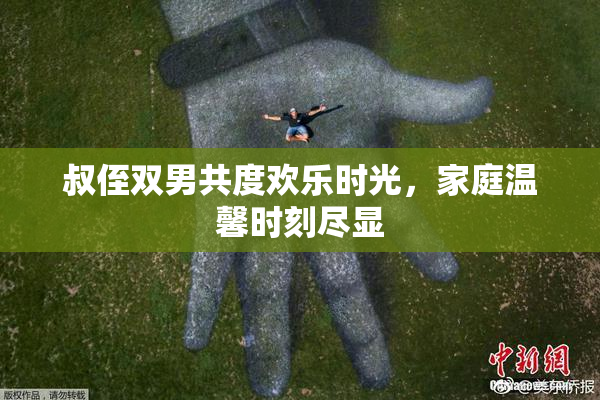叔侄双男共度欢乐时光，家庭温馨时刻尽显