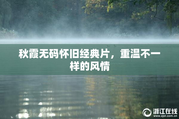 秋霞无码怀旧经典片，重温不一样的风情