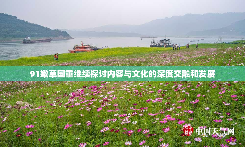 91嫩草国重继续探讨内容与文化的深度交融和发展