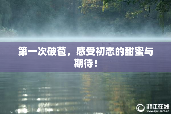 第一次破苞，感受初恋的甜蜜与期待！
