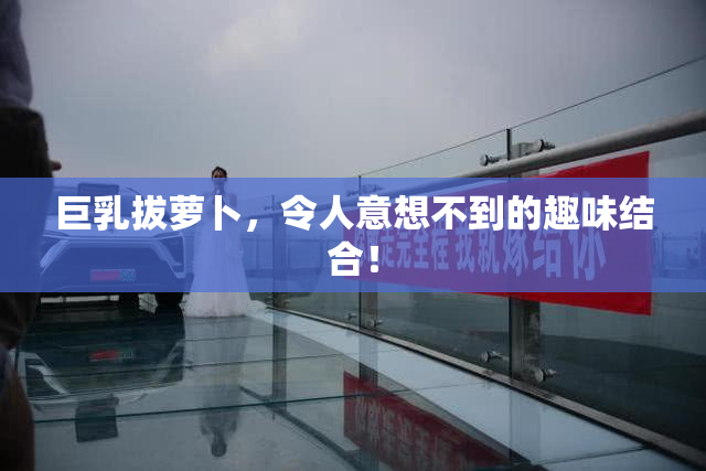 巨乳拔萝卜，令人意想不到的趣味结合！