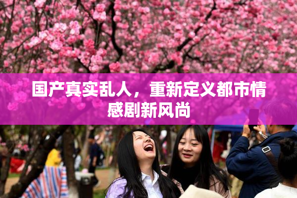 国产真实乱人，重新定义都市情感剧新风尚