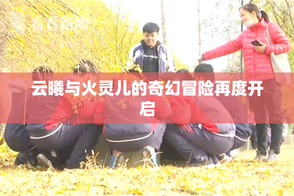 云曦与火灵儿的奇幻冒险再度开启