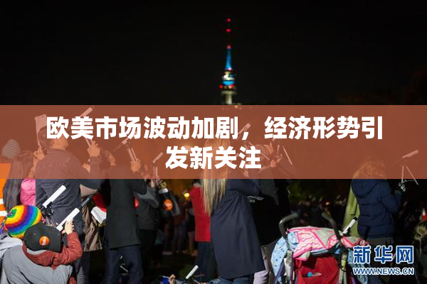 欧美市场波动加剧，经济形势引发新关注
