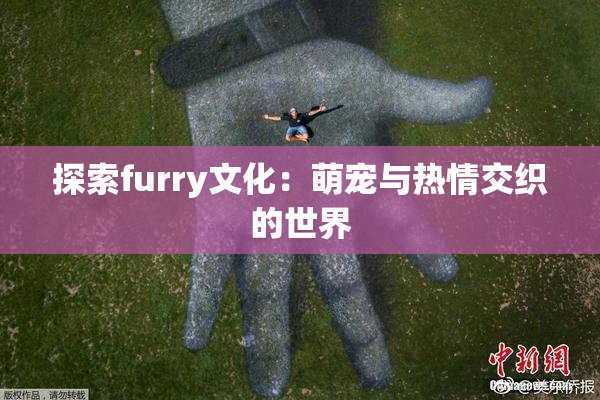 探索furry文化：萌宠与热情交织的世界