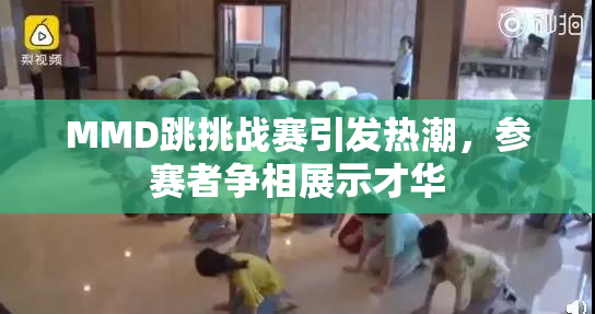 MMD跳挑战赛引发热潮，参赛者争相展示才华