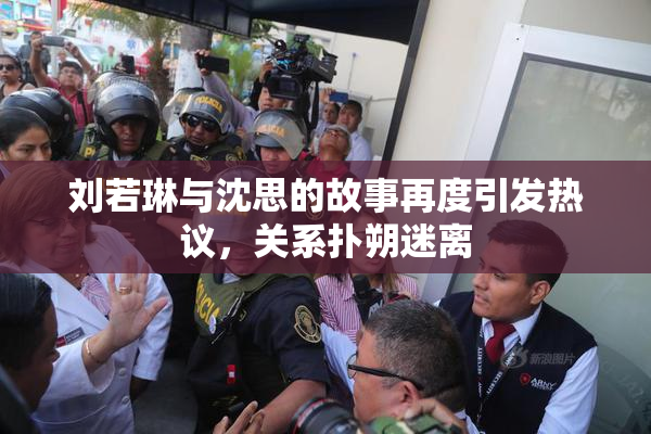 刘若琳与沈思的故事再度引发热议，关系扑朔迷离