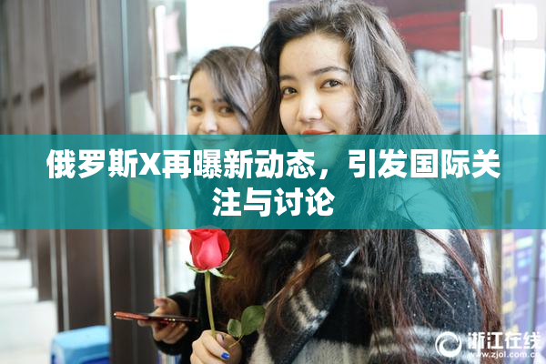 俄罗斯X再曝新动态，引发国际关注与讨论