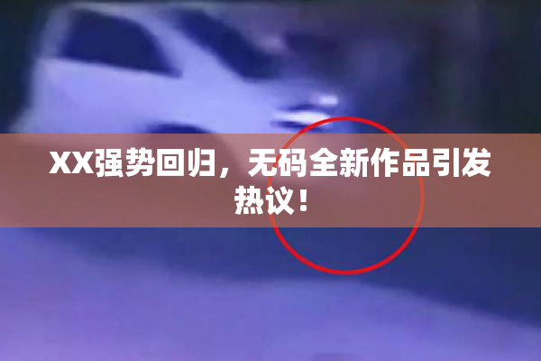 XX强势回归，无码全新作品引发热议！