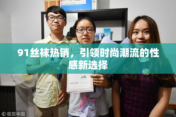 91丝袜热销，引领时尚潮流的性感新选择
