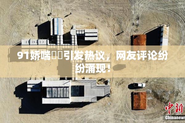 91娇喘❌‌引发热议，网友评论纷纷涌现！
