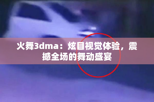火舞3dma：炫目视觉体验，震撼全场的舞动盛宴