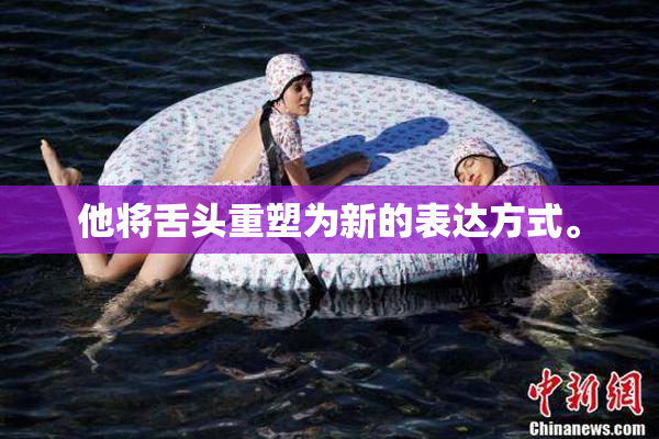 他将舌头重塑为新的表达方式。