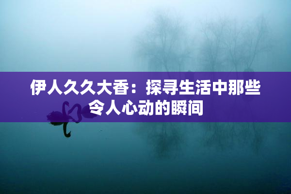 伊人久久大香：探寻生活中那些令人心动的瞬间