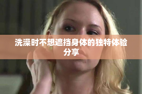 洗澡时不想遮挡身体的独特体验分享