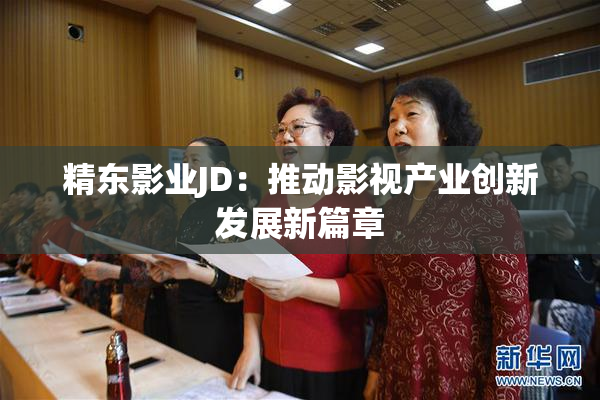 精东影业JD：推动影视产业创新发展新篇章