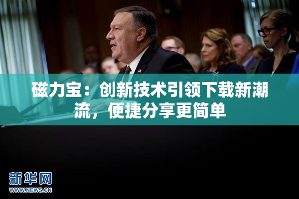 磁力宝：创新技术引领下载新潮流，便捷分享更简单