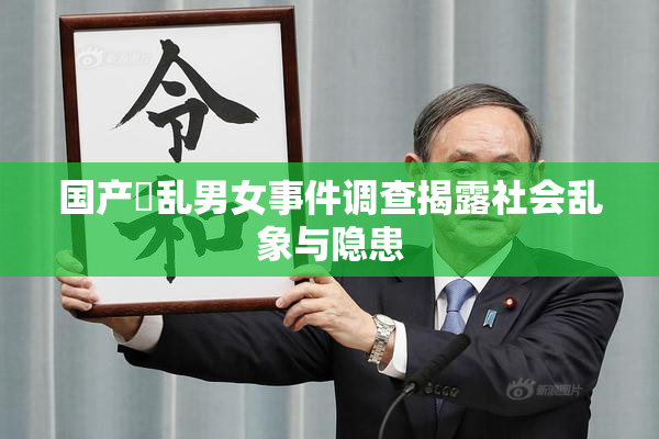 国产婬乱男女事件调查揭露社会乱象与隐患