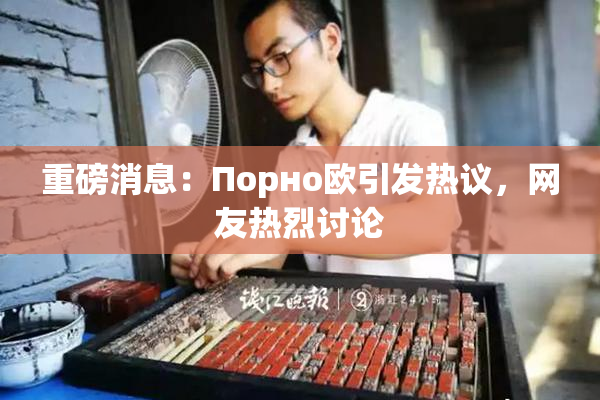 重磅消息：Порно欧引发热议，网友热烈讨论