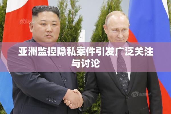 亚洲监控隐私案件引发广泛关注与讨论