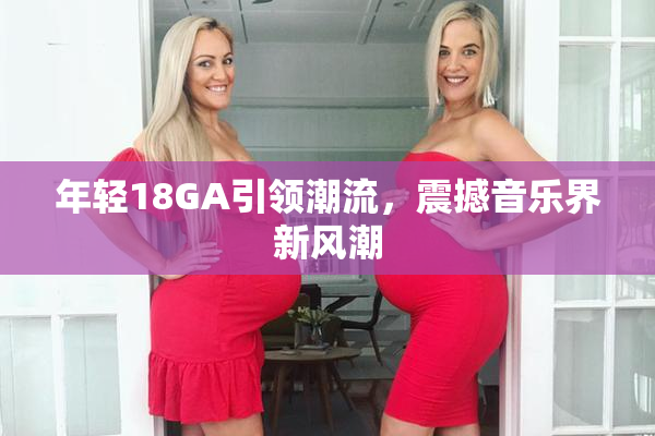 年轻18GA引领潮流，震撼音乐界新风潮