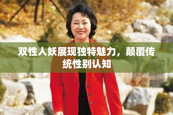 双性人妖展现独特魅力，颠覆传统性别认知