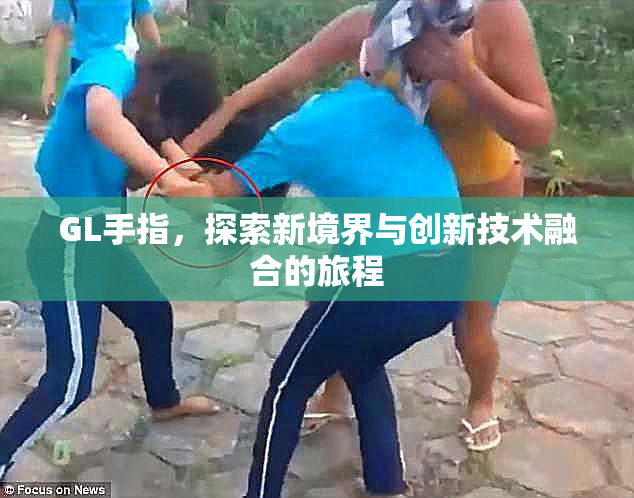 GL手指，探索新境界与创新技术融合的旅程