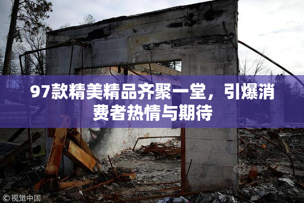 97款精美精品齐聚一堂，引爆消费者热情与期待