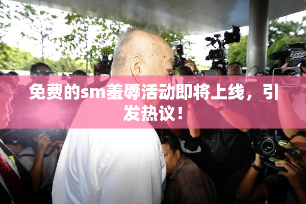 免费的sm羞辱活动即将上线，引发热议！