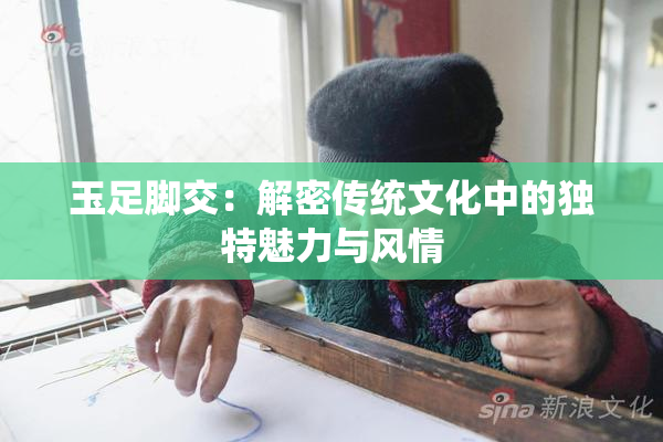 玉足脚交：解密传统文化中的独特魅力与风情