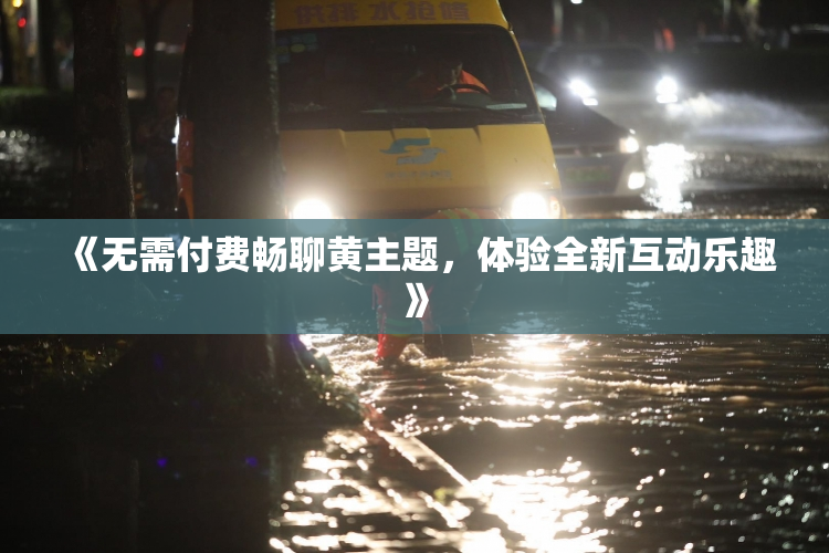 《无需付费畅聊黄主题，体验全新互动乐趣》