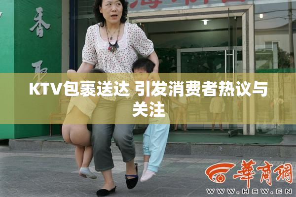 KTV包裹送达 引发消费者热议与关注