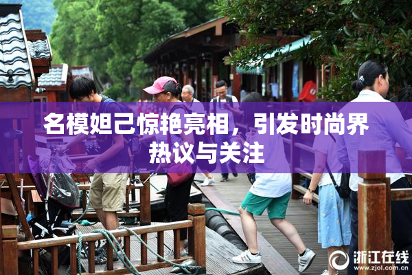名模妲己惊艳亮相，引发时尚界热议与关注
