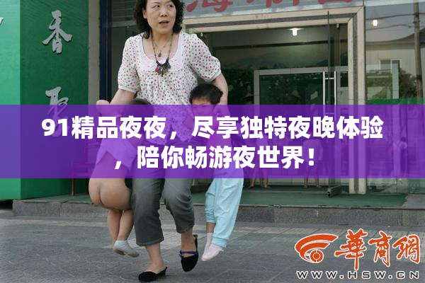 91精品夜夜，尽享独特夜晚体验，陪你畅游夜世界！