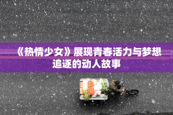 《热情少女》展现青春活力与梦想追逐的动人故事