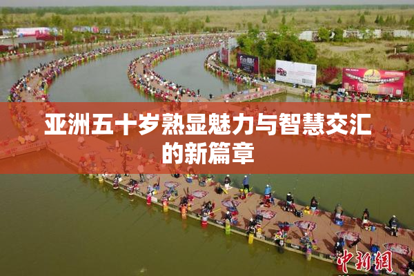亚洲五十岁熟显魅力与智慧交汇的新篇章
