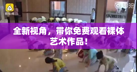 全新视角，带你免费观看裸体艺术作品！