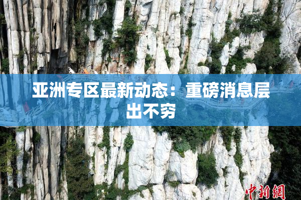 亚洲专区最新动态：重磅消息层出不穷