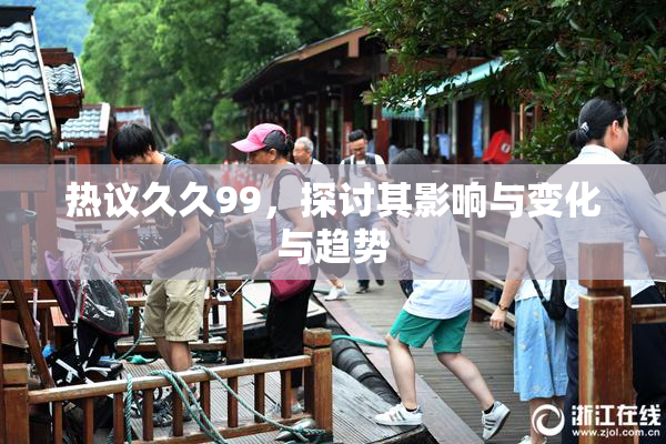 热议久久99，探讨其影响与变化与趋势