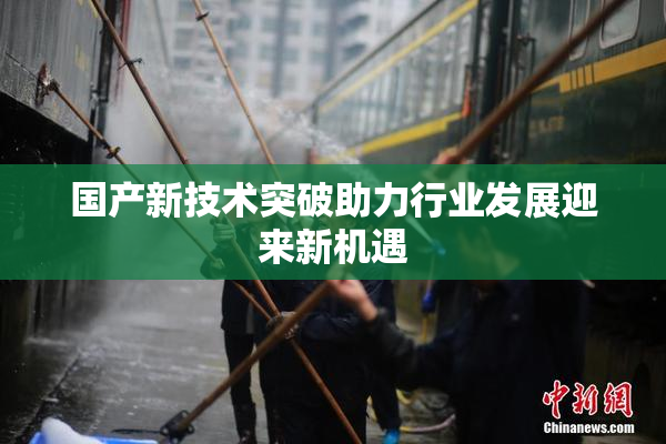 国产新技术突破助力行业发展迎来新机遇