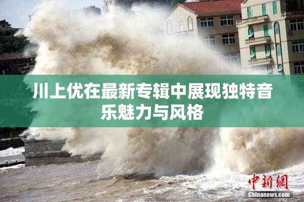 川上优在最新专辑中展现独特音乐魅力与风格