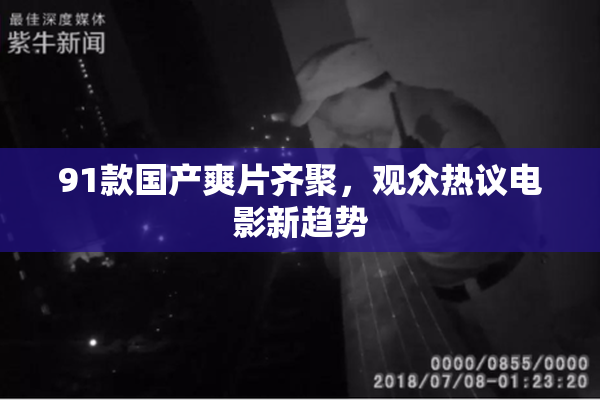 91款国产爽片齐聚，观众热议电影新趋势