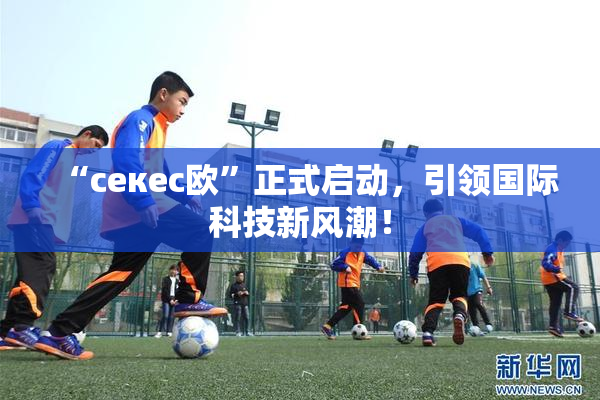 “ceкес欧”正式启动，引领国际科技新风潮！