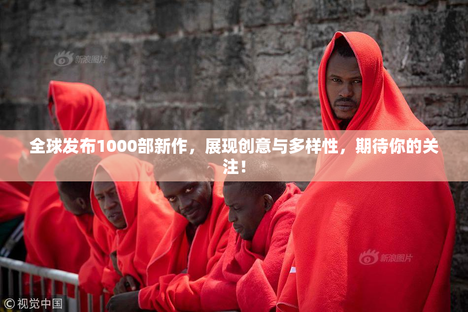 全球发布1000部新作，展现创意与多样性，期待你的关注！