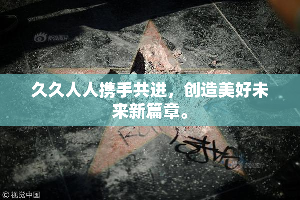 久久人人携手共进，创造美好未来新篇章。