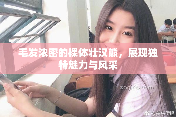毛发浓密的裸体壮汉熊，展现独特魅力与风采
